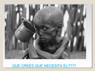 QUE CREES QUE NECESITA EL????
 