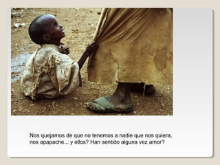 Nos quejamos de que no tenemos a nadie que nos quiera,
nos apapache... y ellos? Han sentido alguna vez amor?
 
