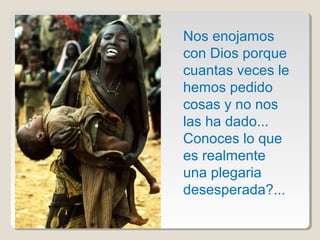 Nos enojamos
con Dios porque
cuantas veces le
hemos pedido
cosas y no nos
las ha dado...
Conoces lo que
es realmente
una plegaria
desesperada?...
 