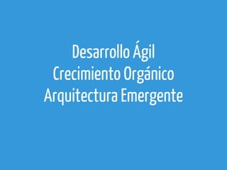 Desarrollo Ágil
Crecimiento Orgánico
Arquitectura Emergente

 