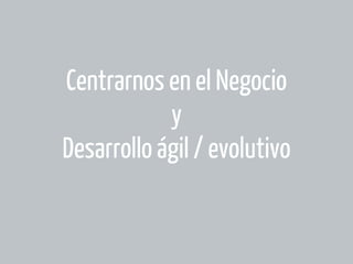Centrarnos en el Negocio
y
Desarrollo ágil / evolutivo

 