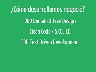 ¿Cómo desarrollamos negocio?
DDD Domain Driven Design
Clean Code / S.O.L.I.D
TDD Test Driven Development

 