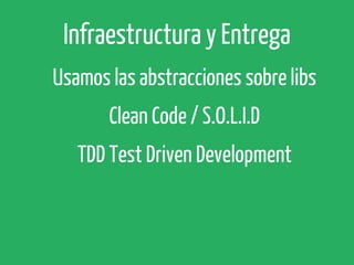 Infraestructura y Entrega
Usamos las abstracciones sobre libs
Clean Code / S.O.L.I.D
TDD Test Driven Development

 