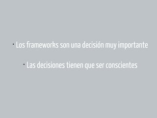 •

Los frameworks son una decisión muy importante
•

Las decisiones tienen que ser conscientes

 