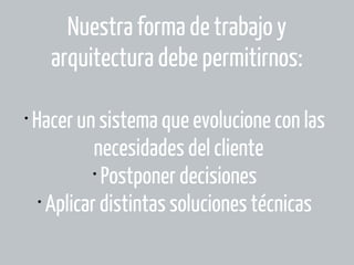 Nuestra forma de trabajo y
arquitectura debe permitirnos:
•

Hacer un sistema que evolucione con las
necesidades del cliente
•
Postponer decisiones
•
Aplicar distintas soluciones técnicas

 