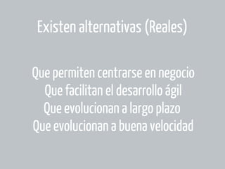 Existen alternativas (Reales)
Que permiten centrarse en negocio
Que facilitan el desarrollo ágil
Que evolucionan a largo plazo
Que evolucionan a buena velocidad

 