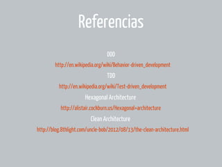 Referencias
DDD
http://en.wikipedia.org/wiki/Behavior-driven_development

TDD
http://en.wikipedia.org/wiki/Test-driven_development

Hexagonal Architecture
http://alistair.cockburn.us/Hexagonal+architecture

Clean Architecture
http://blog.8thlight.com/uncle-bob/2012/08/13/the-clean-architecture.html

 