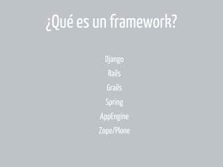 ¿Qué es un framework?
Django
Rails
Grails
Spring
AppEngine
Zope/Plone

 