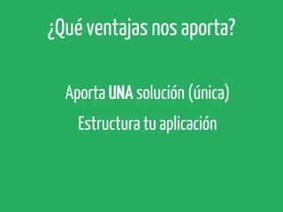¿Qué ventajas nos aporta?
Aporta UNA solución (única)
Estructura tu aplicación

 