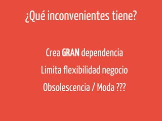 ¿Qué inconvenientes tiene?
Crea GRAN dependencia
Limita flexibilidad negocio
Obsolescencia / Moda ???

 