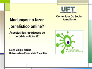Comunicação Social
Mudanças no fazer                      Jornalismo

jornalístico online?
Aspectos das reportagens do
   portal de notícias G1



Liana Vidigal Rocha
Universidade Federal do Tocantins
 