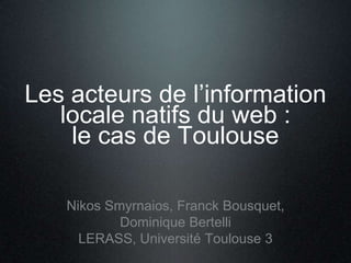 Les acteurs de l’information
locale natifs du web :
le cas de Toulouse
 
Nikos Smyrnaios, Franck Bousquet,
Dominique Bertelli
LERASS, Université Toulouse 3
 