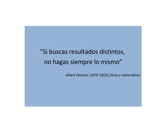 "Si buscas resultados distintos,  no hagas siempre lo mismo” Albert Einstein (1879-1955); físico y matemático 