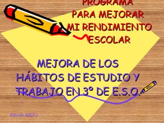 PROGRAMA  PARA MEJORAR  MI RENDIMIENTO ESCOLAR MEJORA DE LOS HÁBITOS DE ESTUDIO Y TRABAJO EN 3º DE E.S.O. Edición 2007.1 