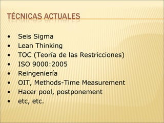 Seis Sigma Lean Thinking TOC (Teoría de las Restricciones) ISO 9000:2005 Reingeniería OIT, Methods-Time Measurement Hacer pool, postponement etc, etc. 