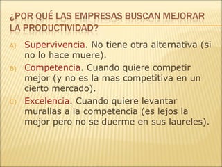 Supervivencia . No tiene otra alternativa (si no lo hace muere). Competencia . Cuando quiere competir mejor (y no es la mas competitiva en un cierto mercado). Excelencia . Cuando quiere levantar murallas a la competencia (es lejos la mejor pero no se duerme en sus laureles). 