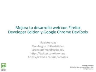 Mejora tu desarrollo web con Firefox
Developer Edition y Google Chrome DevTools
Iñaki Arenaza
Mondragon Unibertsitatea
iarenaza@mondragon.edu
https://twitter.com/iarenaza
https://linkedin.com/in/iarenaza
Creative Commons
Attribution Non-commercial Share Alike
3.0 Spain License
 
