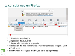 La consola web en Firefox

1: Mensajes visualizados

2: Ejecución de JavaScript

3: Borrar el contenido de la consola
...