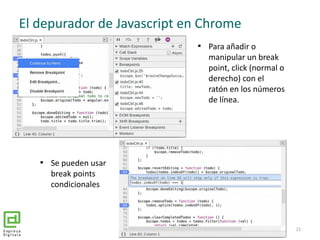 El depurador de Javascript en Chrome
21

Para añadir o
manipular un break
point, click (normal o
derecho) con el
ratón en...