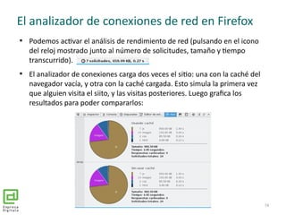 El analizador de conexiones de red en Firefox

Podemos activar el análisis de rendimiento de red (pulsando en el icono
de...
