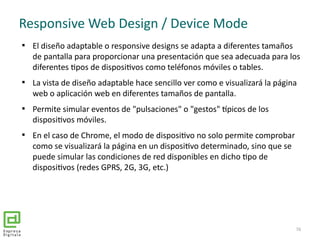 Responsive Web Design / Device Mode

El diseño adaptable o responsive designs se adapta a diferentes tamaños
de pantalla ...