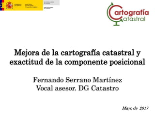 Mejora de la cartografía catastral y
exactitud de la componente posicional
Fernando Serrano Martínez
Vocal asesor. DG Catastro
Mayo de 2017
 