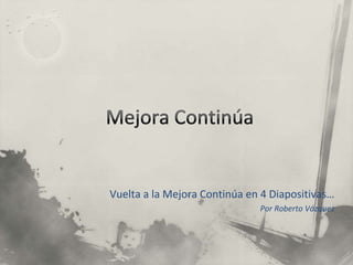 Mejora Continúa Vuelta a la Mejora Continúa en 4 Diapositivas… Por Roberto Vázquez 
