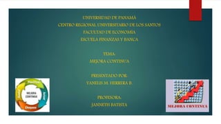 UNIVERSIDAD DE PANAMÁ
CENTRO REGIONAL UNIVERSITARIO DE LOS SANTOS
FACULTAD DE ECONOMÍA
ESCUELA FINANZAS Y BANCA
TEMA:
MEJORA CONTINUA
PRESENTADO POR:
YANELIS M. HERRERA B.
PROFESORA:
JANNETH BATISTA
 