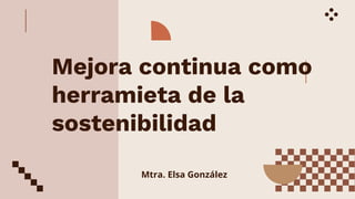 Mejora continua como
herramieta de la
sostenibilidad
Mtra. Elsa González
 