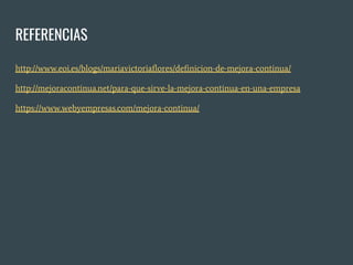 REFERENCIAS
http://www.eoi.es/blogs/mariavictoriaflores/definicion-de-mejora-continua/
http://mejoracontinua.net/para-que-sirve-la-mejora-continua-en-una-empresa
https://www.webyempresas.com/mejora-continua/
 