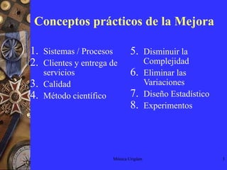 Mónica Urigüen3Conceptos prácticos de la MejoraSistemas / ProcesosClientes y entrega de serviciosCalidadMétodo científicoDisminuir la ComplejidadEliminar las VariacionesDiseño EstadísticoExperimentos