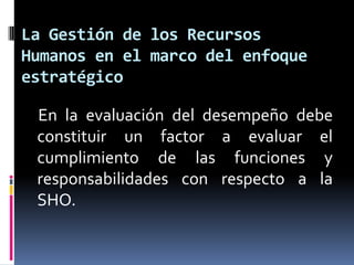 La Gestión de los Recursos Humanos en el marco del enfoque estratégico    En la evaluación del desempeño debe constituir un factor a evaluar el cumplimiento de las funciones y responsabilidades con respecto a la SHO.