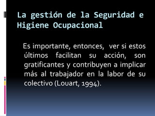    Es importante, entonces,  ver si estos últimos facilitan su acción, son gratificantes y contribuyen a implicar más al trabajador en la labor de su colectivo (Louart, 1994).La gestión de la Seguridad e Higiene Ocupacional