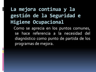    Como se aprecia en los puntos comunes,  se hace referencia a la necesidad del diagnóstico como punto de partida de los programas de mejora. La mejora continua y la gestión de la Seguridad e Higiene Ocupacional