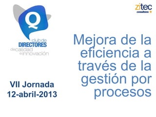 Mejora de la
                 eficiencia a
                través de la
 VII Jornada     gestión por
12-abril-2013       procesos
 