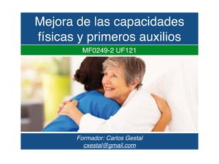 Formador: Carlos Gestal
cxestal@gmail.com
MF0249-2 UF121
Mejora de las capacidades
físicas y primeros auxilios
 