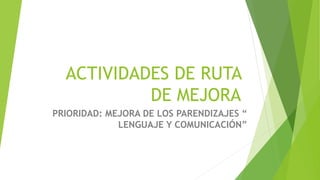 ACTIVIDADES DE RUTA
DE MEJORA
PRIORIDAD: MEJORA DE LOS PARENDIZAJES “
LENGUAJE Y COMUNICACIÓN”
 
