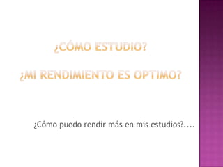 ¿Cómo estudio?¿Mi rendimiento es optimo?¿Cómo puedo rendir más en mis estudios?.... 