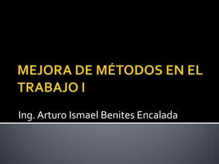 MEJORA DE MÉTODOS EN EL TRABAJO I Ing. Arturo Ismael Benites Encalada 