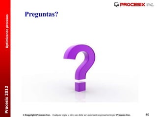 Preguntas?
  Optimizando procesos
Procesix 2012




                          Copyright Procesix Inc. Cualquier copia u otro uso debe ser autorizado expresamente por Procesix Inc.   40
 