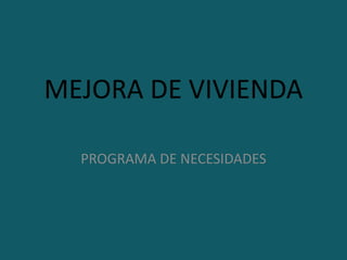 MEJORA DE VIVIENDA
PROGRAMA DE NECESIDADES
 