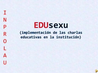I N P R O L A U EDUsexu (implementación de las charlas educativas en la institución) 