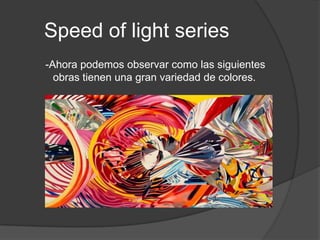 Speed of light series  -Ahora podemos observar como las siguientes obras tienen una gran variedad de colores.