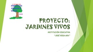 PROYECTO:
JARDINES VIVOS
INSTITUCIÓN EDUCATIVA
“JOSÉ ROSA ARA”

 