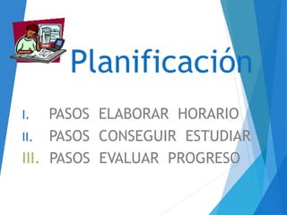 Planificación
I. PASOS ELABORAR HORARIO
II. PASOS CONSEGUIR ESTUDIAR
III. PASOS EVALUAR PROGRESO
 