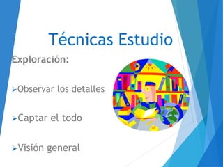 Técnicas Estudio
Exploración:
Observar los detalles
Captar el todo
Visión general
 