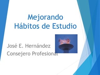 Mejorando
Hábitos de Estudio
José E. Hernández
Consejero Profesional
 