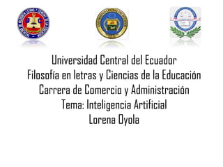Universidad Central del Ecuador
Filosofía en letras y Ciencias de la Educación
Carrera de Comercio y Administración
Tema: Inteligencia Artificial
Lorena Oyola
 