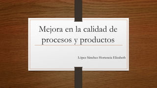 Mejora en la calidad de
procesos y productos
López Sánchez Hortencia Elizabeth
 
