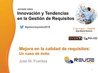 Jornada sobre
Innovación y Tendencias
en la Gestión de Requisitos
9 de mayo – Madrid
Sede Madrid Network
organizan:
#gestionrequisitos2016
Mejora en la calidad de requisitos:
Un caso de éxito
José M. Fuentes
1
 